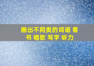 圈出不同类的词语 看书 唱歌 写字 听力